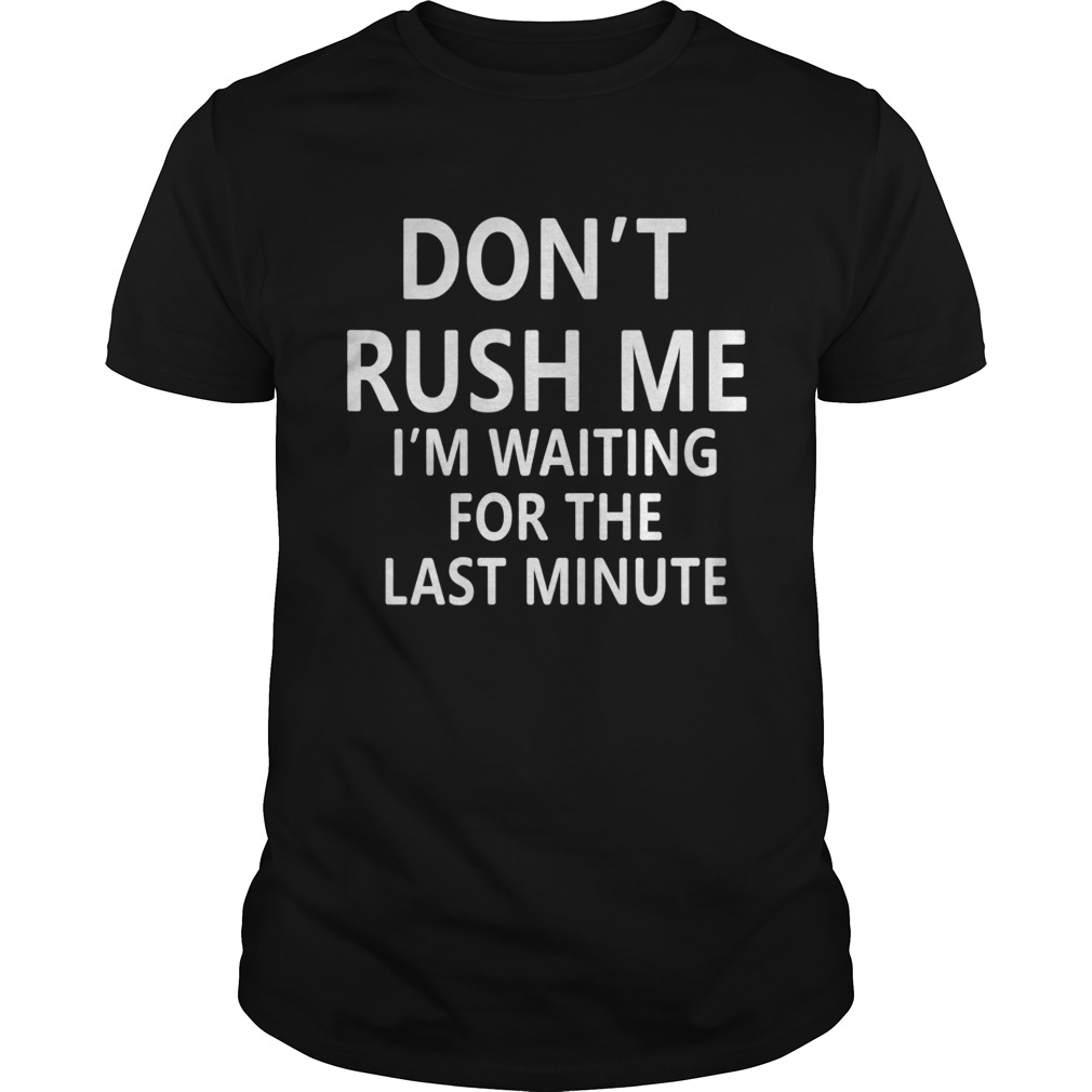 Don’t rush me I’m waiting for the last minute shirt