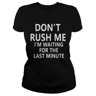 Ladies tee Don’t rush me I’m waiting for the last minute shirt