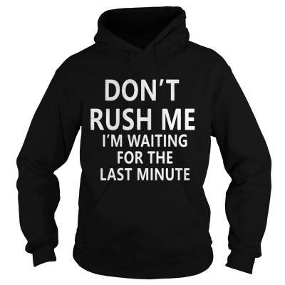 Hoodie Don’t rush me I’m waiting for the last minute shirt