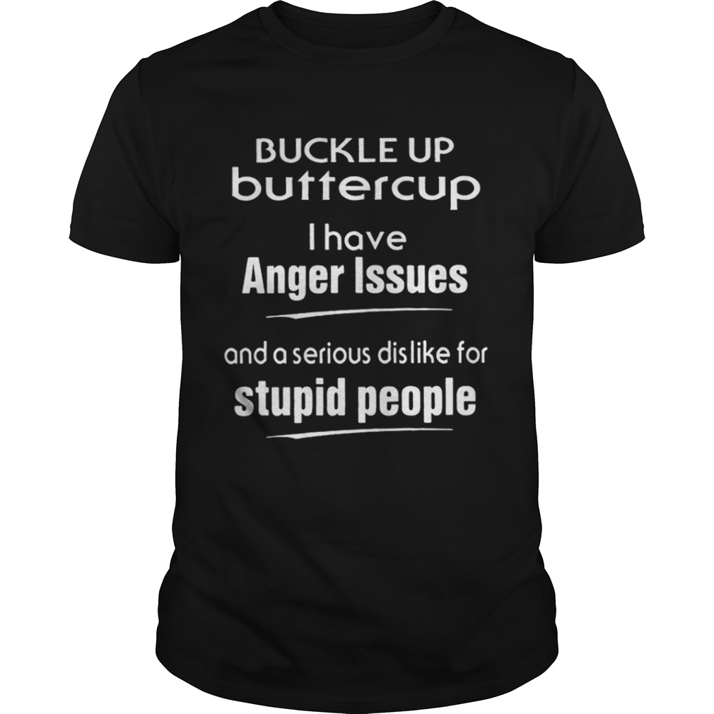 Buckle up buttercup I have anger issues and a serious dislike for stupid people shirt