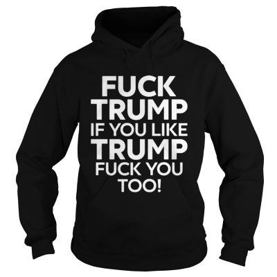 Fuck Trump if you like Trump fuck you too Hoodie