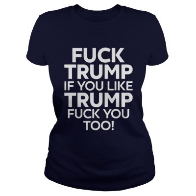 Fuck Trump if you like Trump fuck you too Ladies Tee