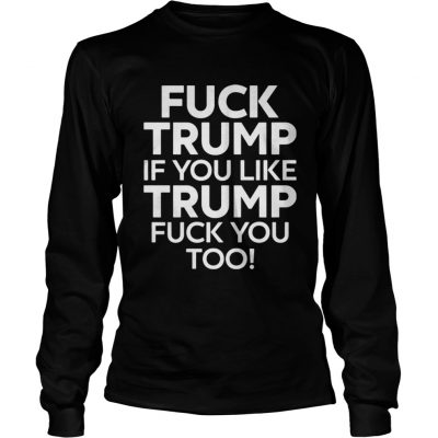 Fuck Trump if you like Trump fuck you too Longsleeve Tee