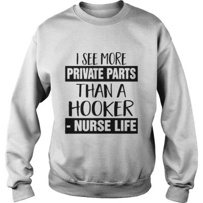 I see more private parts than a hooker nurse life sweatshirt