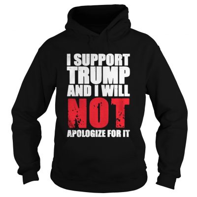 I support Trump and I will not apologize for it hoodie shirt