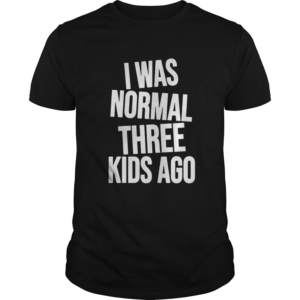 I was Normal three Kids ago shirt