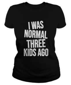 I was Normal three Kids ago Ladies Tee