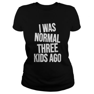 I was Normal three Kids ago Ladies Tee