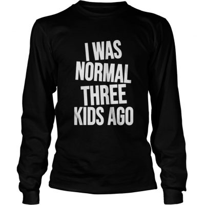 I was Normal three Kids ago Longsleeve Tee