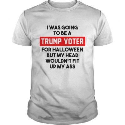 I was going to be a Trump voter for halloween but my head wouldnt fit up my ass Guys