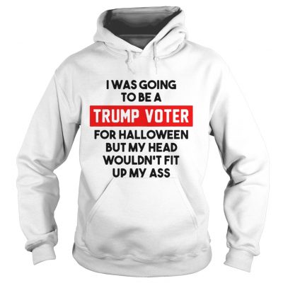 I was going to be a Trump voter for halloween but my head wouldnt fit up my ass Hoodie