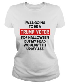 I was going to be a Trump voter for halloween but my head wouldnt fit up my ass Ladies Tee