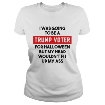 I was going to be a Trump voter for halloween but my head wouldnt fit up my ass Ladies Tee