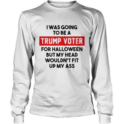 I was going to be a Trump voter for halloween but my head wouldnt fit up my ass Longsleeve Tee