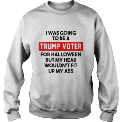 I was going to be a Trump voter for halloween but my head wouldnt fit up my ass Sweatshirt