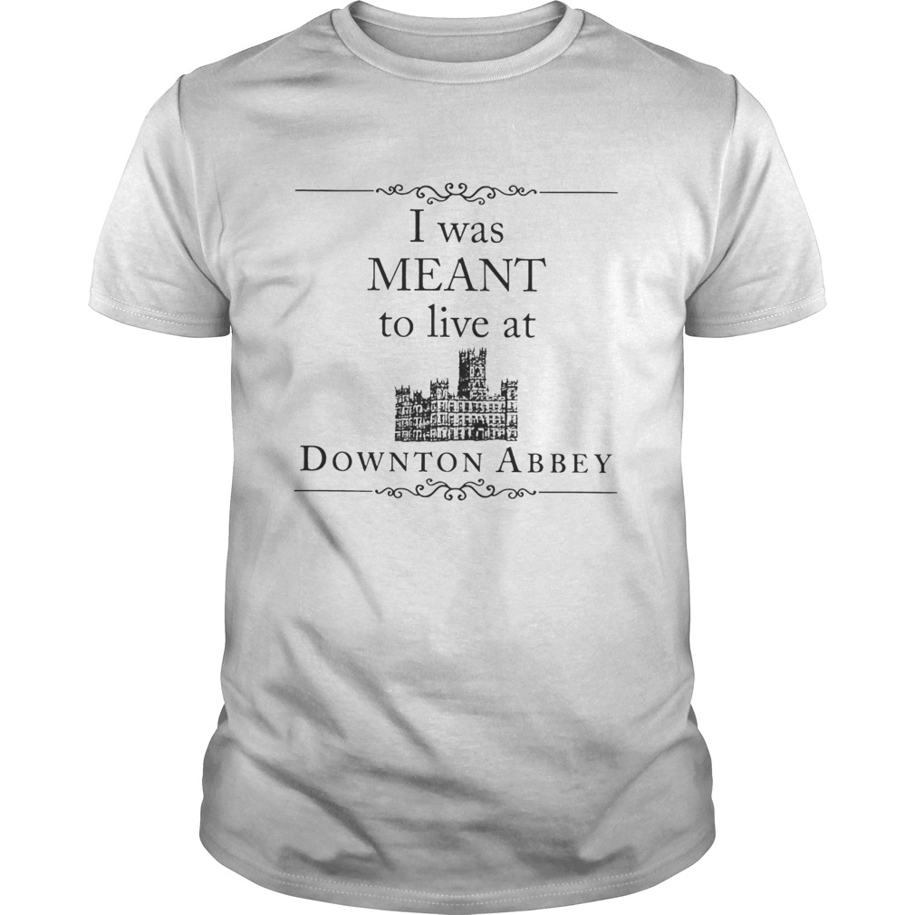 I was meant to live at Downton Abbey shirt