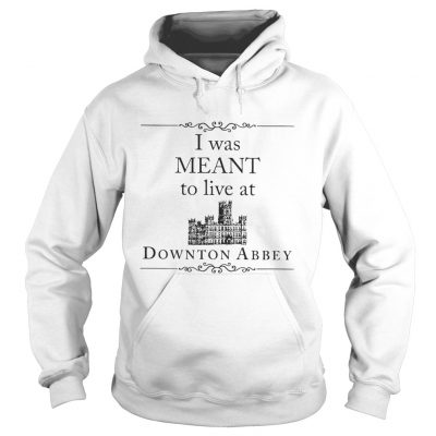 I was meant to live at Downton Abbey hoodie