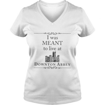 I was meant to live at Downton Abbey ladies v-neck