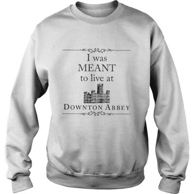 I was meant to live at Downton Abbey sweatshirt