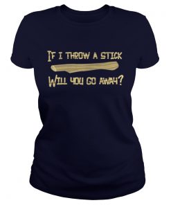 If I Throw A Stick Will You Go Away Ladies Tee