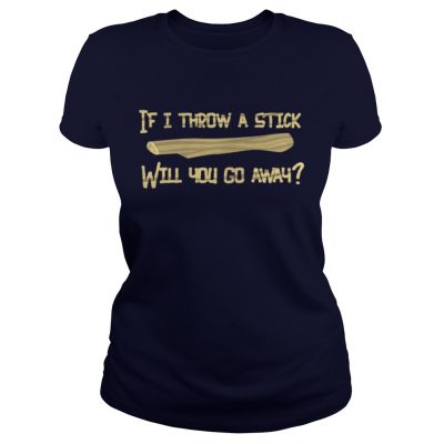 If I Throw A Stick Will You Go Away Ladies Tee