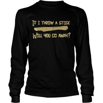 If I Throw A Stick Will You Go Away Longsleeve Tee