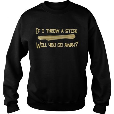 If I Throw A Stick Will You Go Away Sweatshirt