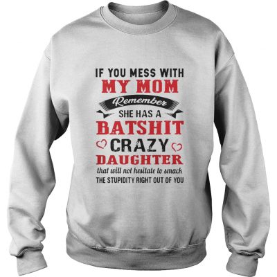 If you mess with my mom remember she has a batshit crazy daughter sweatshirt