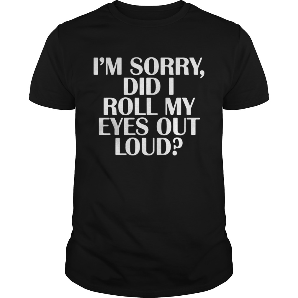 I’m Sorry Did I Roll My Eyes Out Loud Shirt