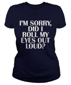 Im Sorry Did I Roll My Eyes Out Loud Ladies Tee