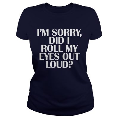 Im Sorry Did I Roll My Eyes Out Loud Ladies Tee