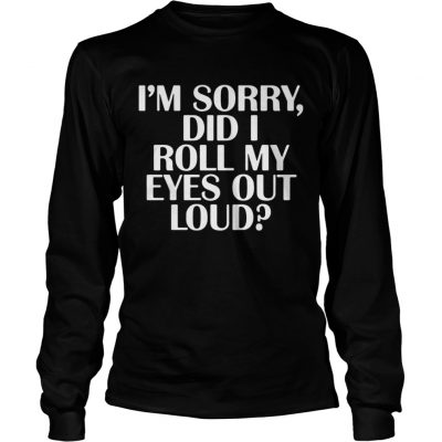 Im Sorry Did I Roll My Eyes Out Loud Longsleeve Tee