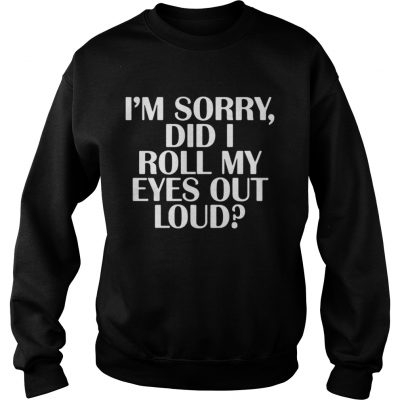 Im Sorry Did I Roll My Eyes Out Loud Sweatshirt