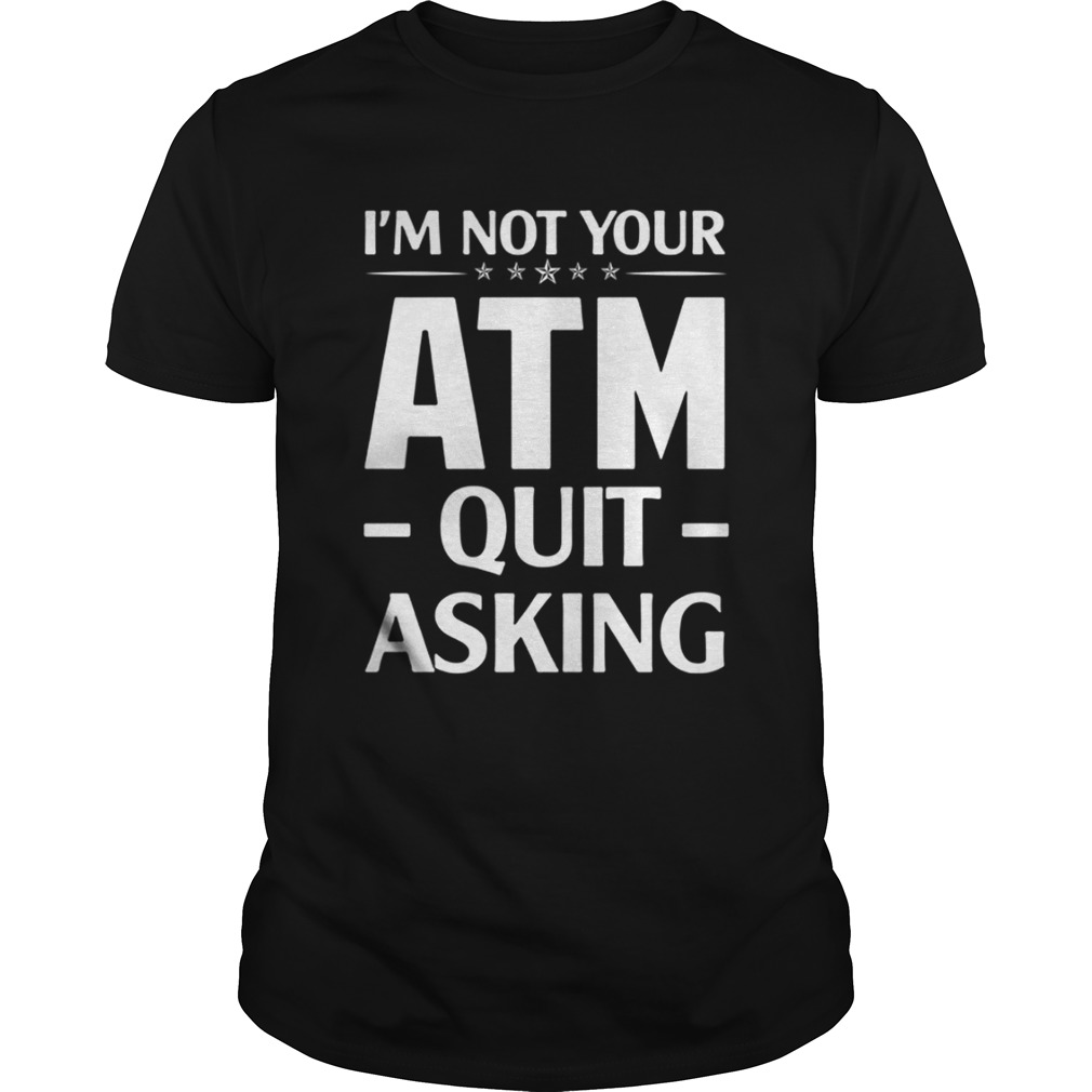 I’m not your ATM quit asking shirt