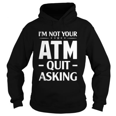 Im not your ATM quit asking hoodie