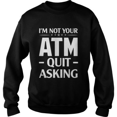 Im not your ATM quit asking sweatshirt