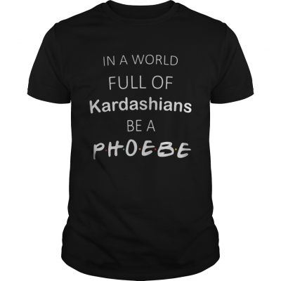 In a world full of kardashians be a phoebe classic guys shirt