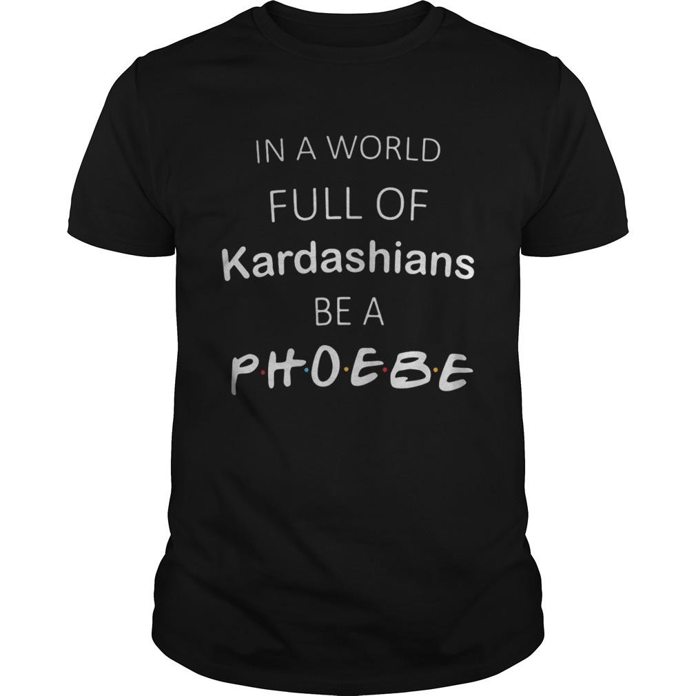 In a world full of kardashians be a phoebe shirt