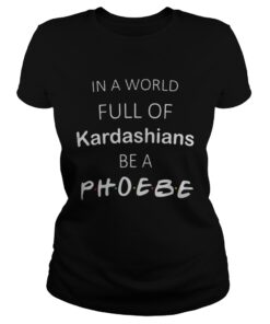 In a world full of kardashians be a phoebe classic ladies tee shirt