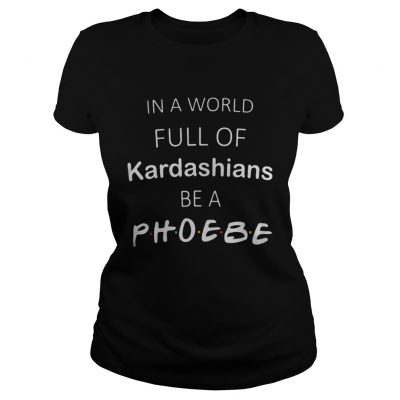 In a world full of kardashians be a phoebe classic ladies tee shirt