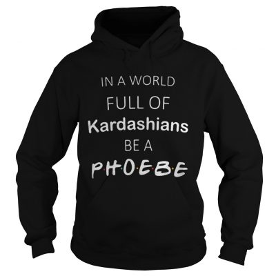 In a world full of kardashians be a phoebe hoodie shirt