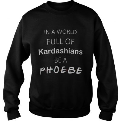 In a world full of kardashians be a phoebe sweat shirt