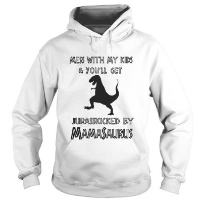 Mess with my kids and you’ll get Jurasskicked by Mamasaurus hoodie