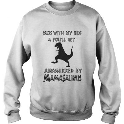 Mess with my kids and you’ll get Jurasskicked by Mamasaurus sweatshirt