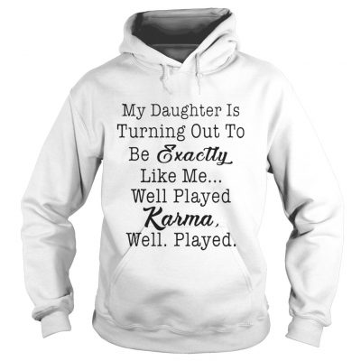 My daughter is turning out to be exactly like me well played karma well played hoodie