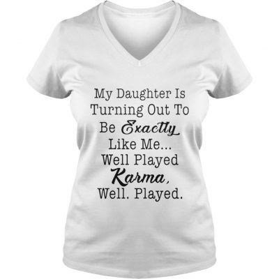 My daughter is turning out to be exactly like me well played karma well played ladies v-neck