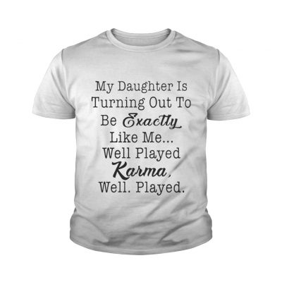 My daughter is turning out to be exactly like me well played karma well played youth tee