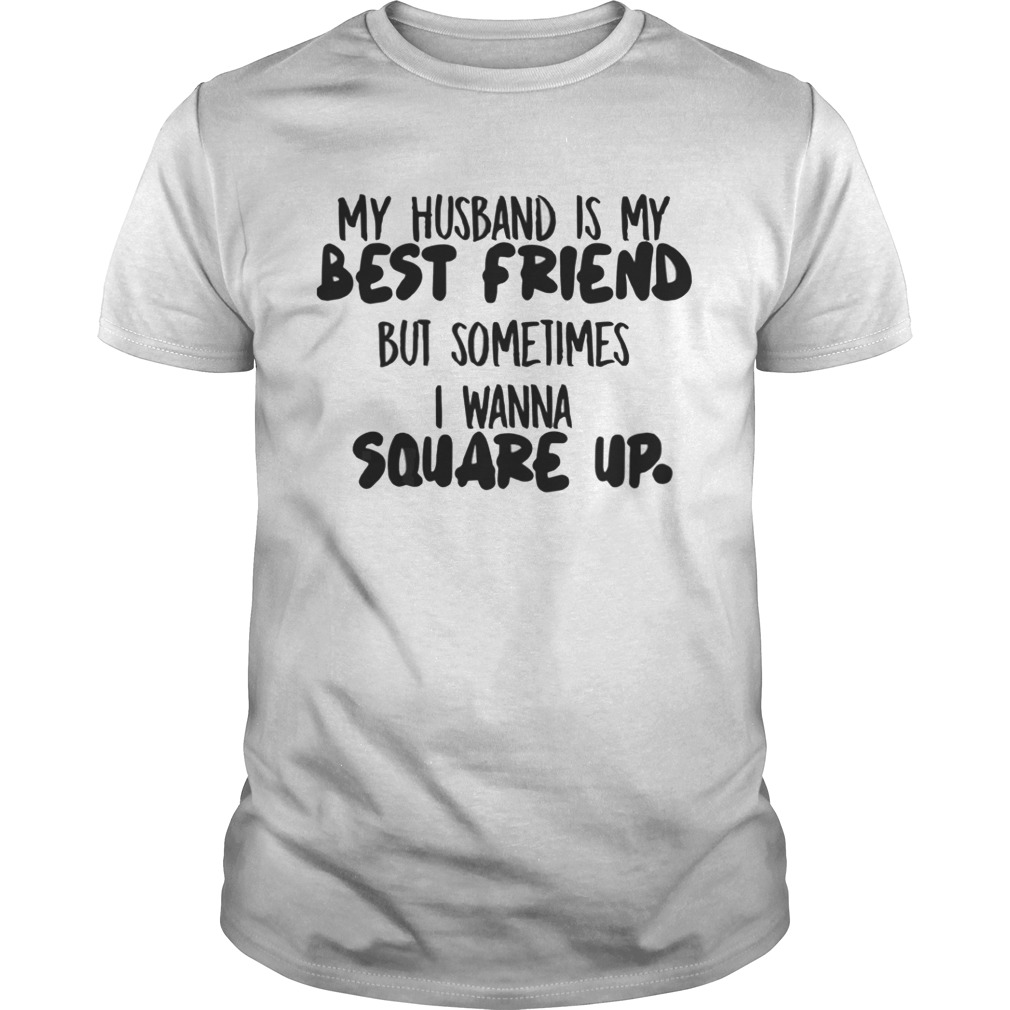 My husband is my best friend but sometimes I wanna square up shirt