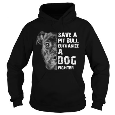 Save A Pit Bull Euthanize A Dog Fighter hoodie