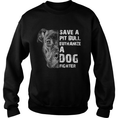 Save A Pit Bull Euthanize A Dog Fighter sweatshirt